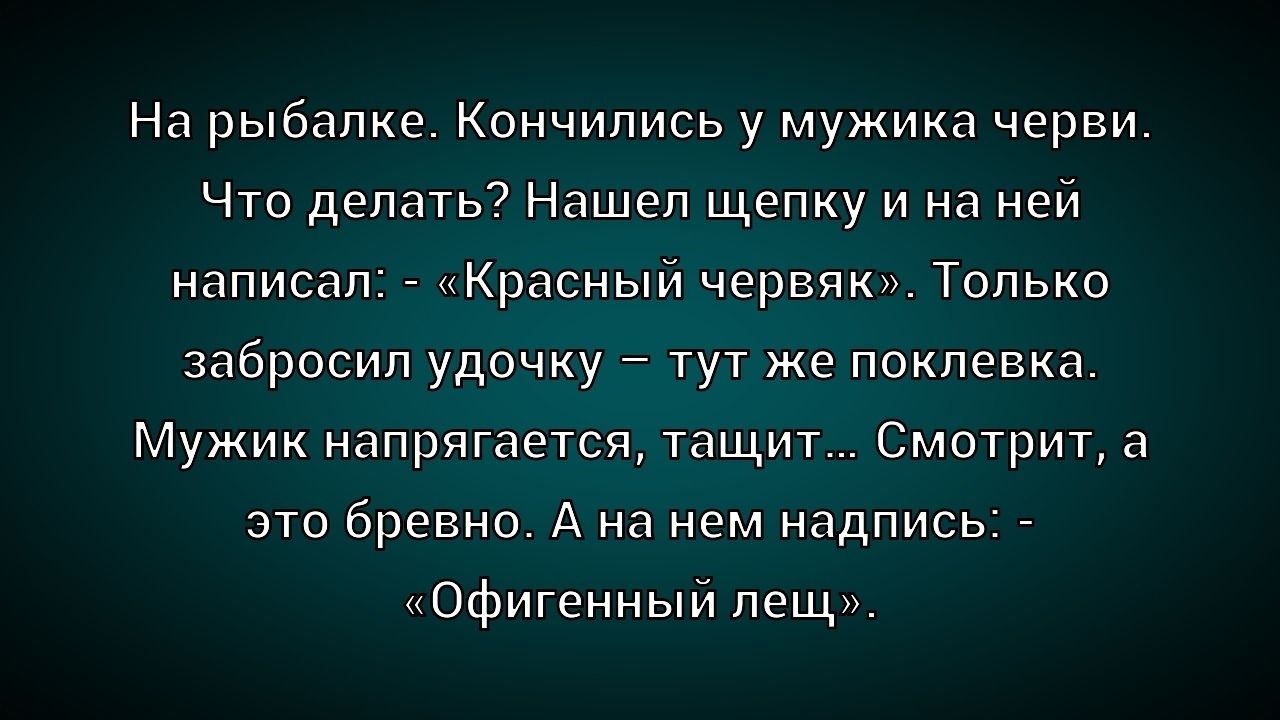 На рыбалке. Кончились у мужика черви. Что делать? Нашел щепку и на ней написал. - «Красный червяк». Только забросил удочку – тут же поклевка. Мужик напрягается, тащит... Смотрит, а это бревно. А на нем надпись: - «Офигенненный лещ».