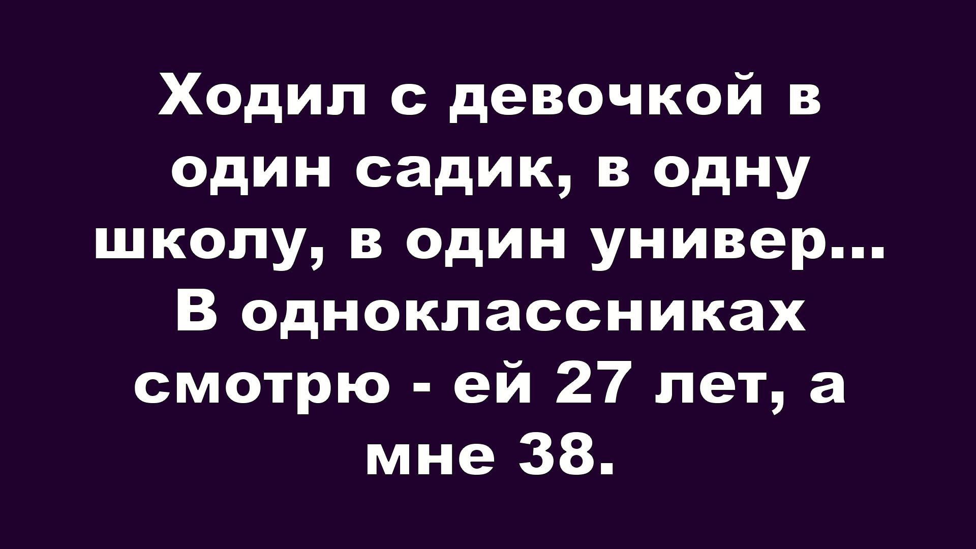 Ходил с девочкой в один садик, в одну школу, в один универ... В одноклассниках смотрю - ей 27 лет, а мне 38.