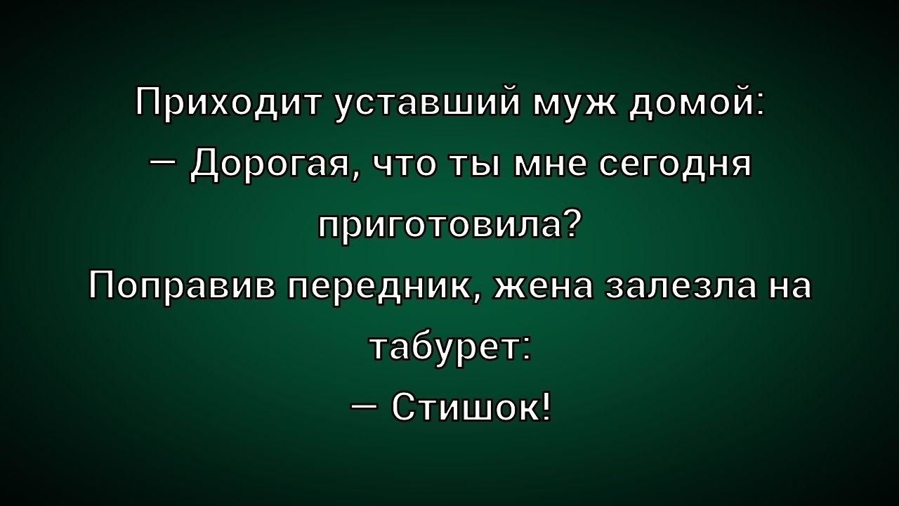 Приходит усталый муж домой:
– Дорогая, что ты мне сегодня приготовила?
Поправив передник, жена залезла на табурет:
– Стишок!