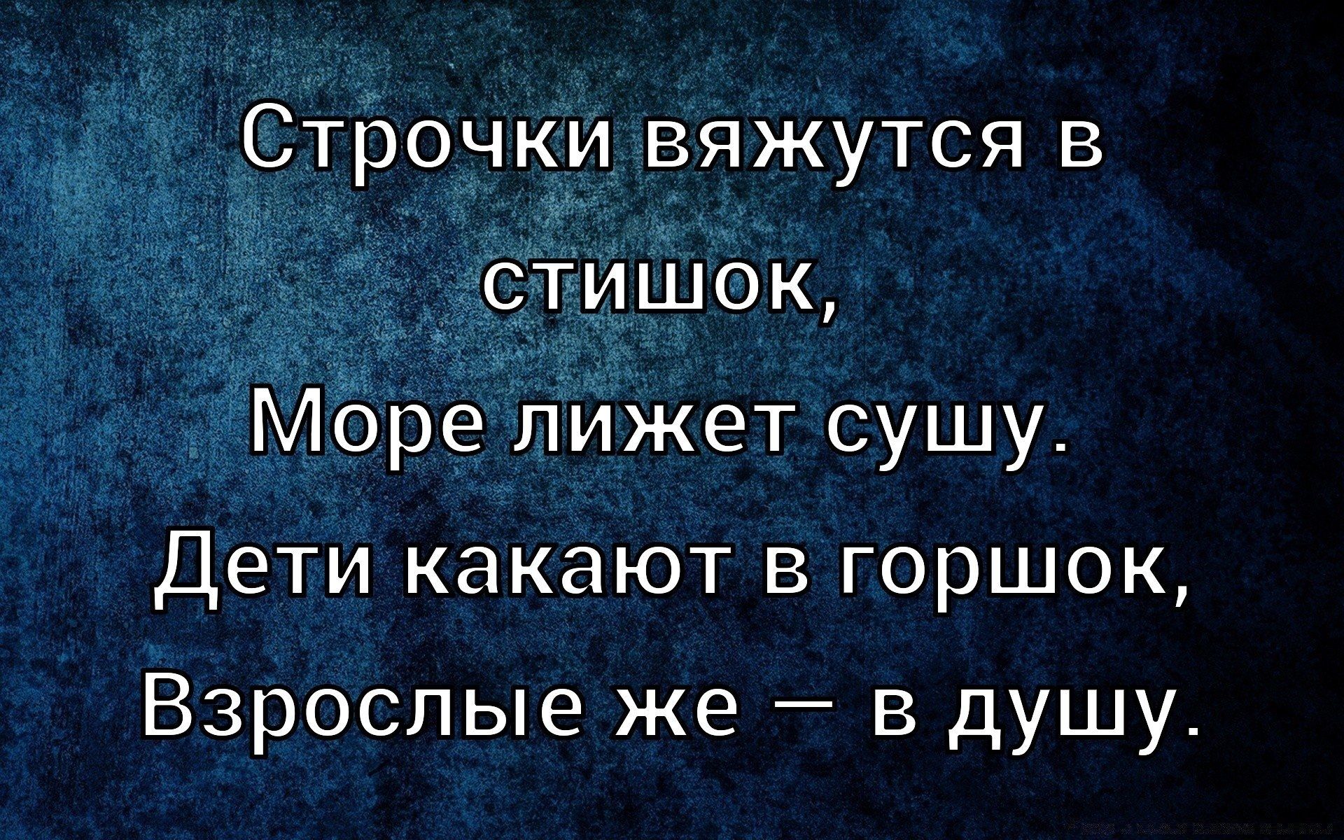 Строчки вяжутся в стишок, Море лежит сушу. Дети какают в горшок, Взрослые же — в душу.