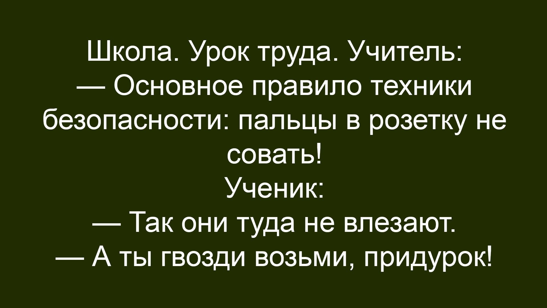 Школа. Урок труда. Учитель: — Основное правило техники безопасности: пальцы в розетку не совать! Ученик: — Так они туда не влезают. — А ты гвозди возьми, придурок!