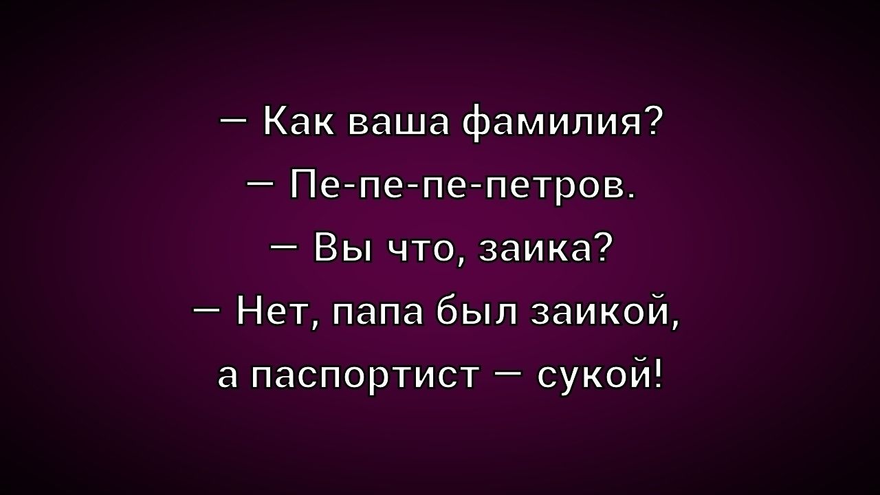 — Как ваша фамилия?
— Пе-пе-пе-петров.
— Вы что, zaика?
— Нет, папа был zaикой, а паспортист — сукой!
