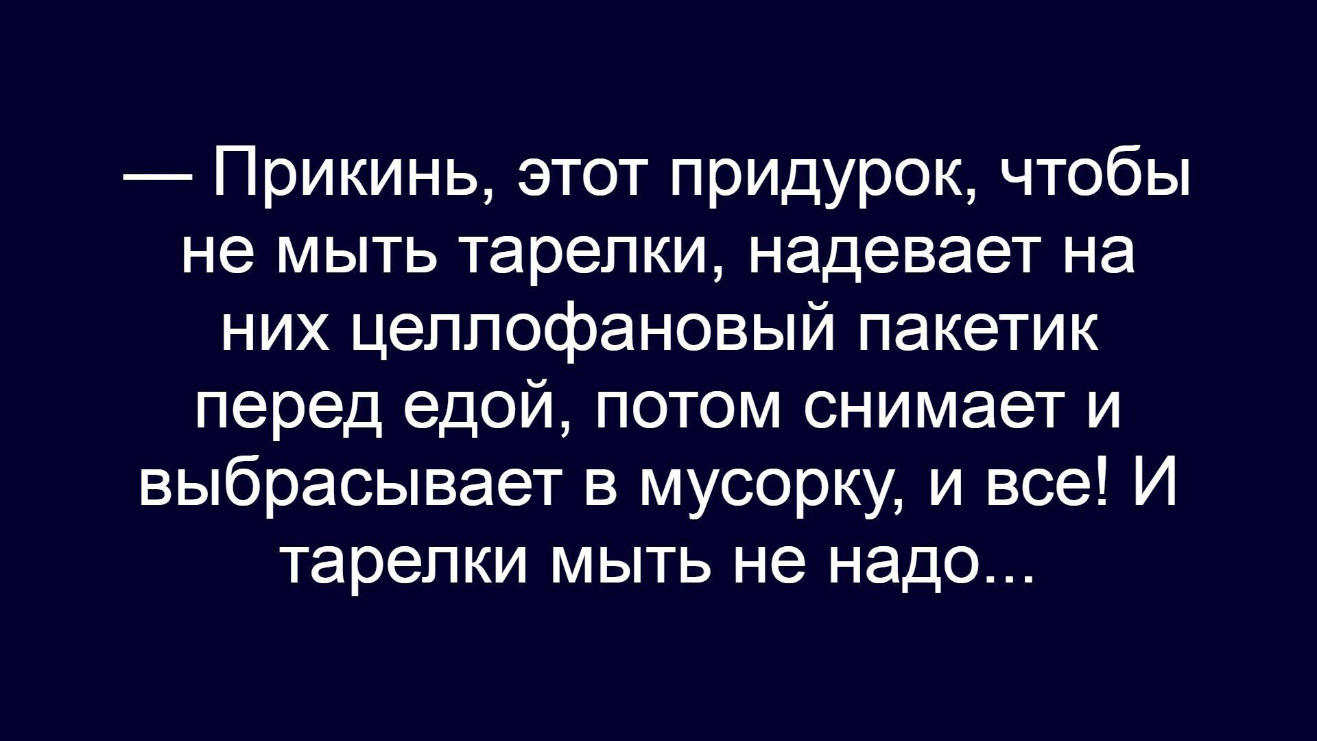 — Прикинь, этот придурок, чтобы не мыть тарелки, надевает на них целлофановый пакетик перед едой, потом снимает и выбрасывает в мусорку, и все! И тарелки мыть не надо...