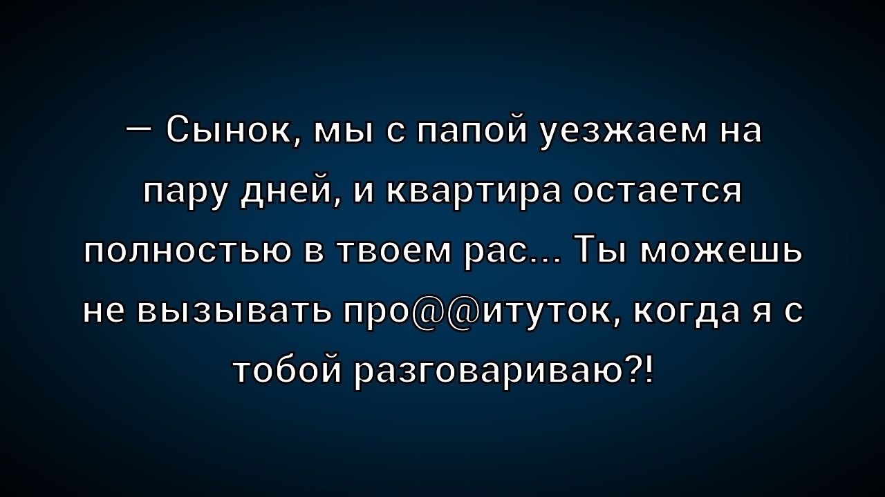 — Сынок, мы с папой уезжаем на пару дней, и квартира остается полностью в твоем рас... Ты можешь не вызывать про@@иток, когда я с тобой разговариваю?!