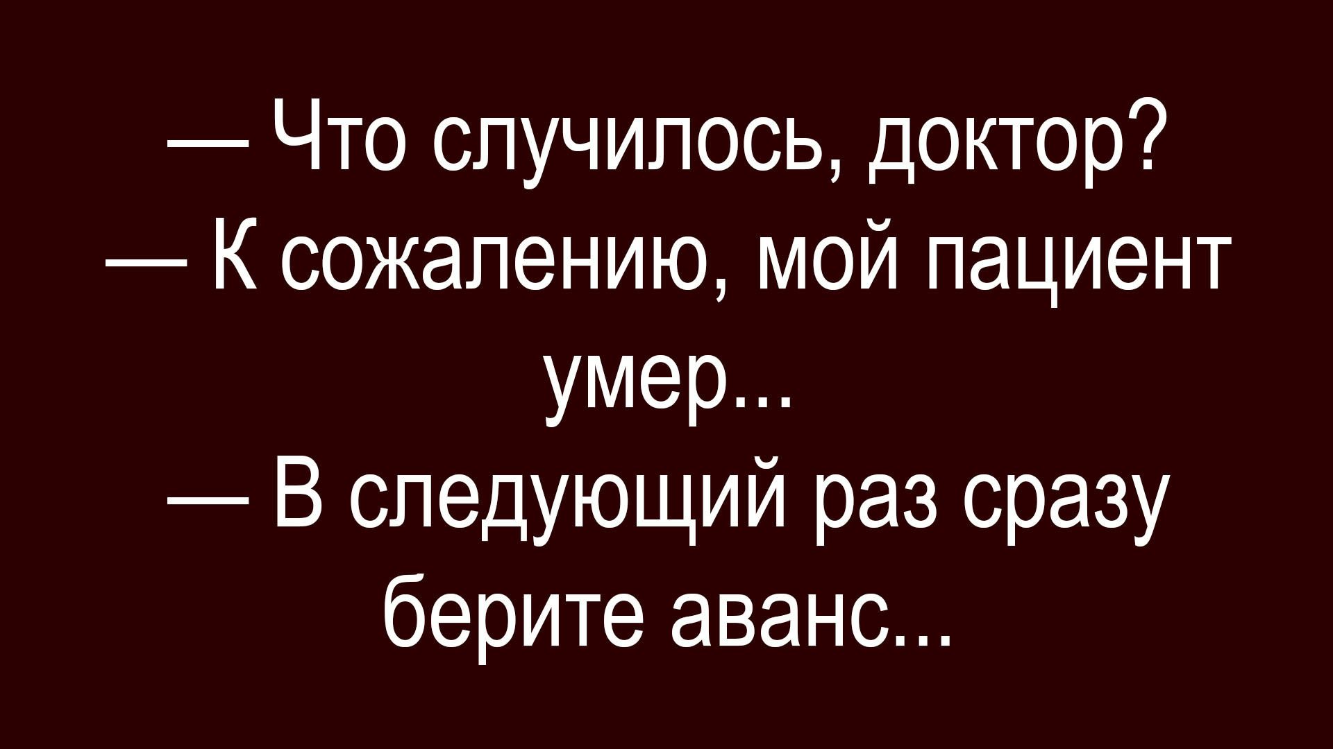 — Что случилось, доктор?\n— К сожалению, мой пациент умер...\n— В следующий раз сразу берите аванс...