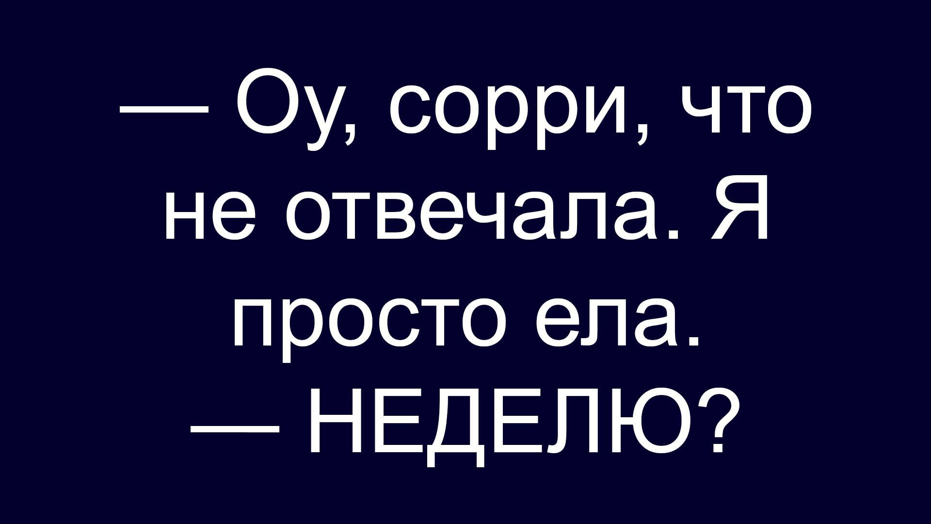 — Оу, сорри, что не отвечала. Я просто ела. — НЕДЕЛЮ?