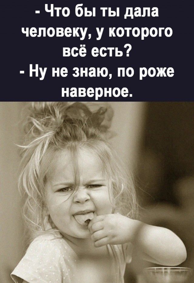 - Что бы ты дала человеку, у которого всё есть? - Ну не знаю, по роже наверное.