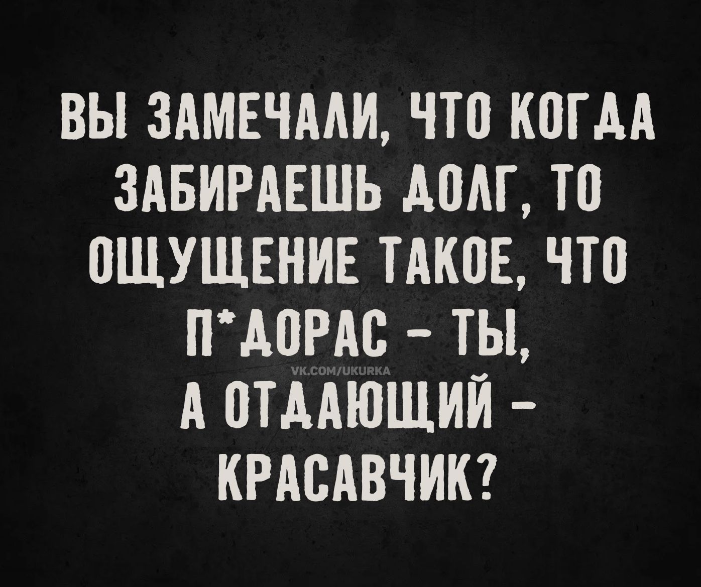 Вы замечали, что когда забираешь долг, то ощущение такое, что п*дорaс - ты, а отдающий - красавчик?