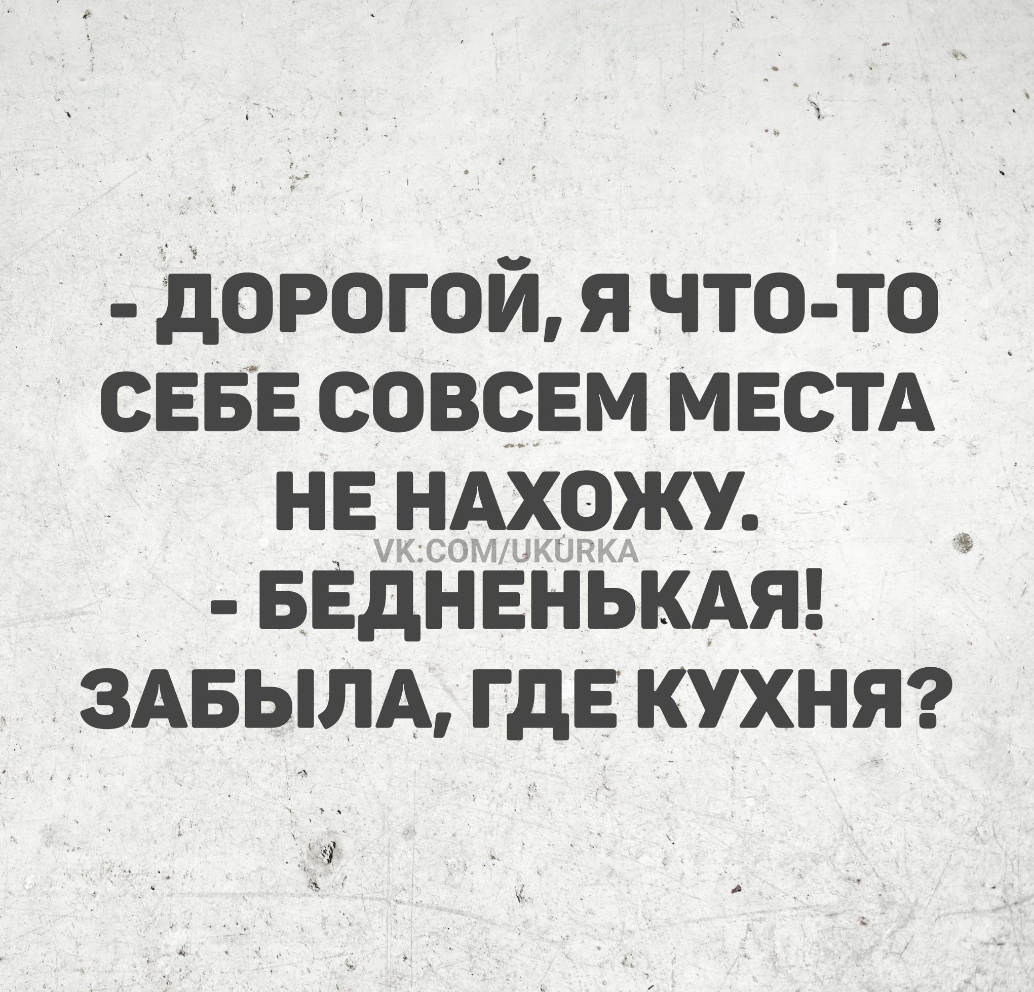 - Дорогой, я что-то себе совсем места не нахожу. - Бедненькая! Забыла, где кухня?