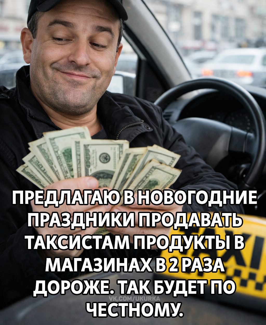 ПРЕДЛАГАЮ В НОВОГОДНИЕ ПРАЗДНИКИ ПРОДАВАТЬ ТАКСИСТАМ ПРОДУКТЫ В МАГАЗИНАХ В 2 РАЗА ДОРОЖЕ. ТАК БУДЕТ ПО ЧЕСТНОМУ.