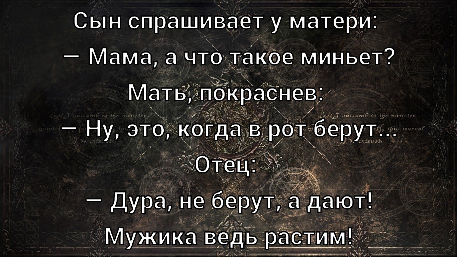 Сын спрашивает у матери: — Мама, а что такое миньет? Мать, покраснев: — Ну, это, когда в рот берут... Отец: — Дура, не берут, а дают! Мужика ведь растим!