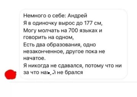 Немного о себе: Андрей Я в одиночку вырос до 177 см, Могу молчать на 700 языках и говорить на одном. Есть два образования, одно незаконченное, другое пока не начато. Я никогда не сдавался, потому что ни за что не брался