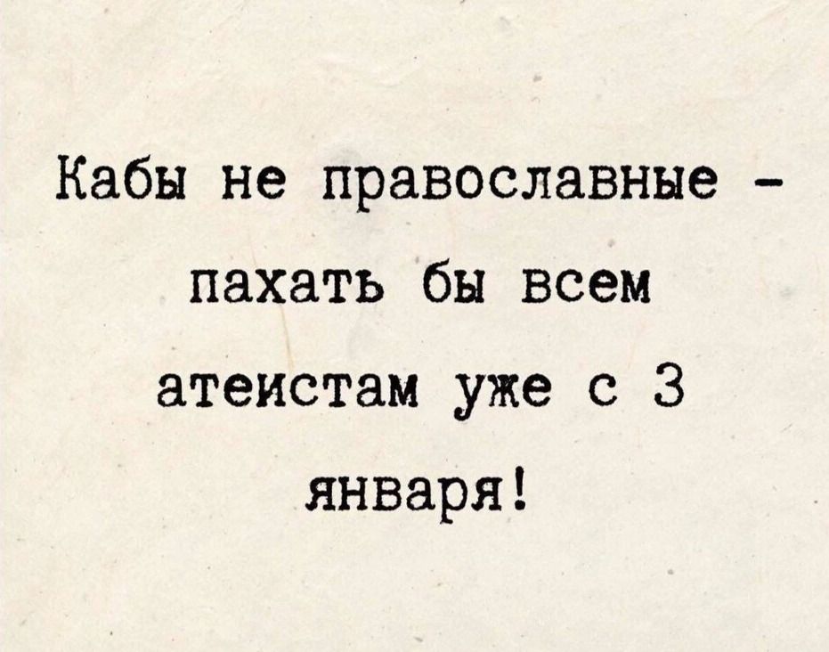 Кабы не православные - пахать бы всем атеистам уже с 3 января!