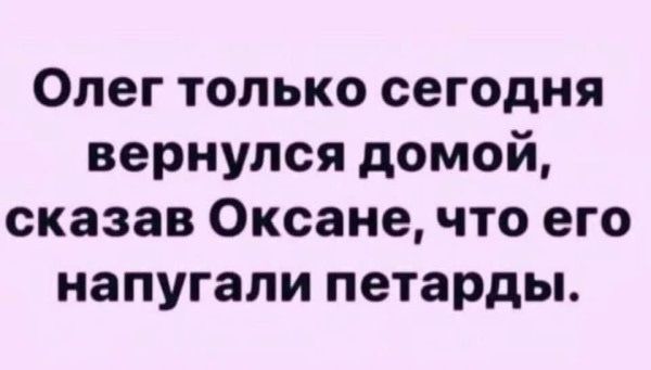 Олег только сегодня вернулся домой, сказав Оксане, что его напугали петарды.
