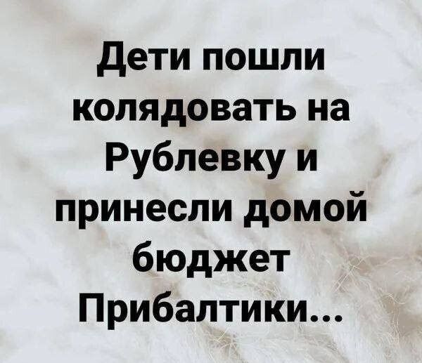 Дети пошли
колядовать на
Рублевку и
принесли домой
бюджет
Прибалтики...
