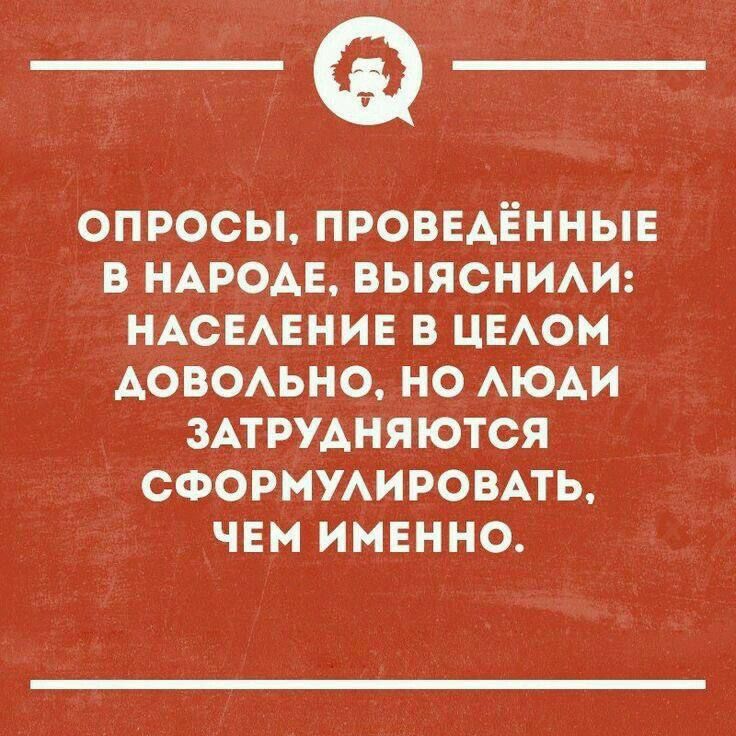 ОПРОСЫ, ПРОВЕДЁННЫЕ В НАРОДЕ, ВЫЯСНИЛИ: НАСЕЛЕНИЕ В ЦЕЛОМ ДОВОЛЬНО, НО ЛЮДИ ЗАТРУДНЯЮТСЯ СФОРМУЛИРОВАТЬ, ЧЕМ ИМЕННО.