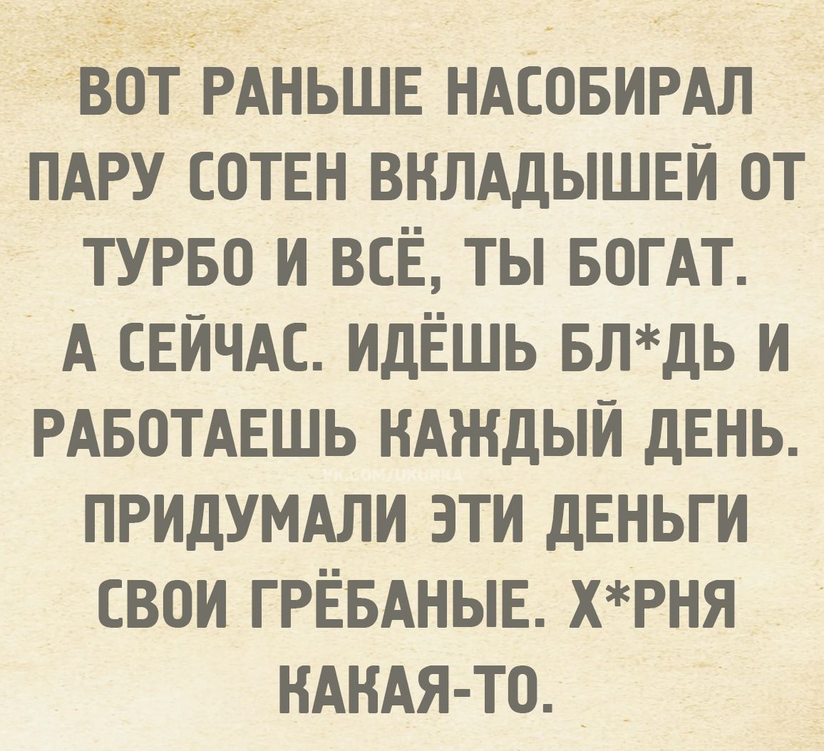 Вот раньше насобирал пару сотен вкладышей от турбо и всё, ты богат. А сейчас идёшь бл*дь и работаешь каждый день. Придумали эти деньги свои грёбаные. Х*рня какая-то.