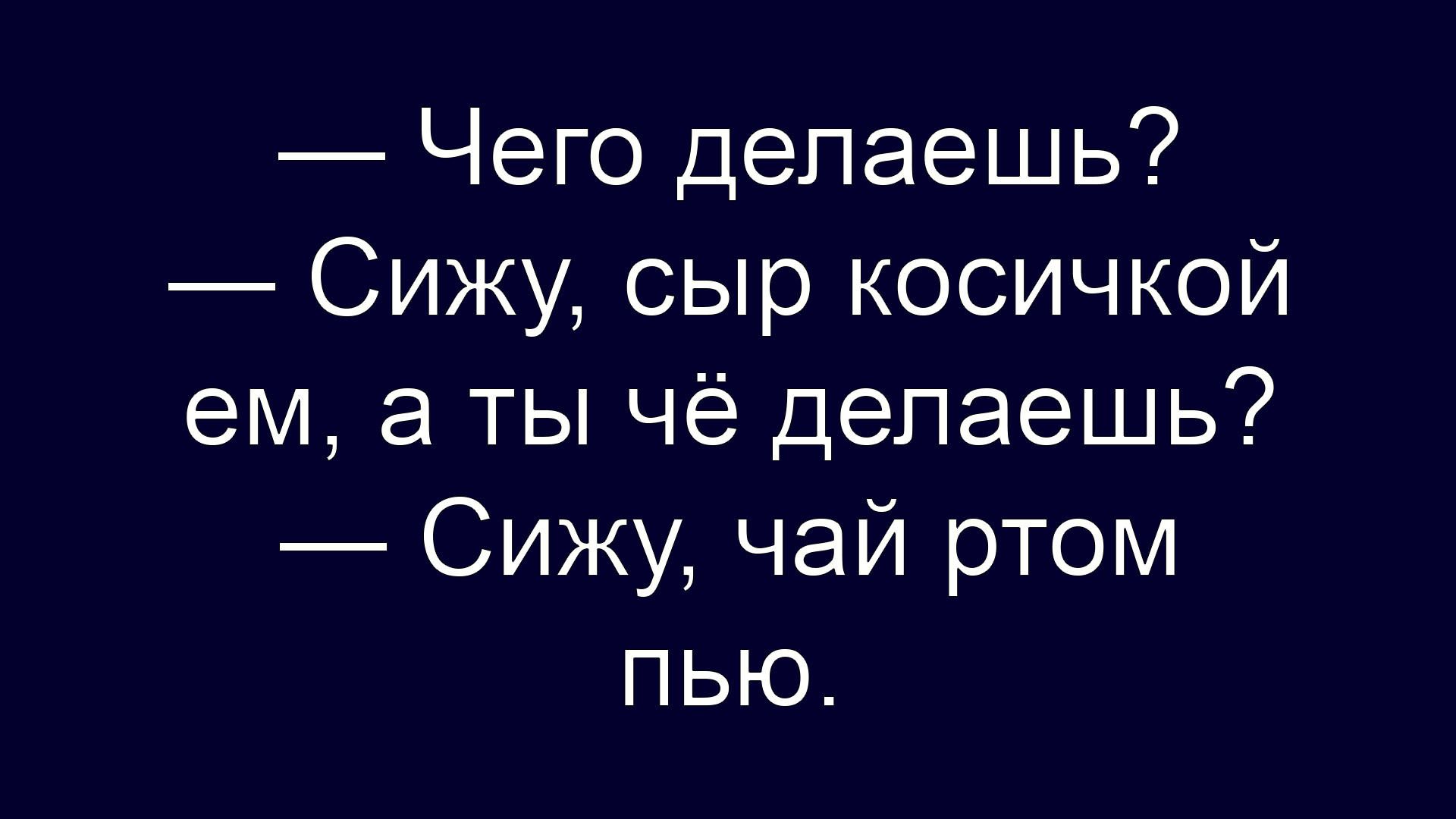 — Чего делаешь?
— Сижу, сыр косичкой ем, а ты чё делаешь?
— Сижу, чай ротом пью.