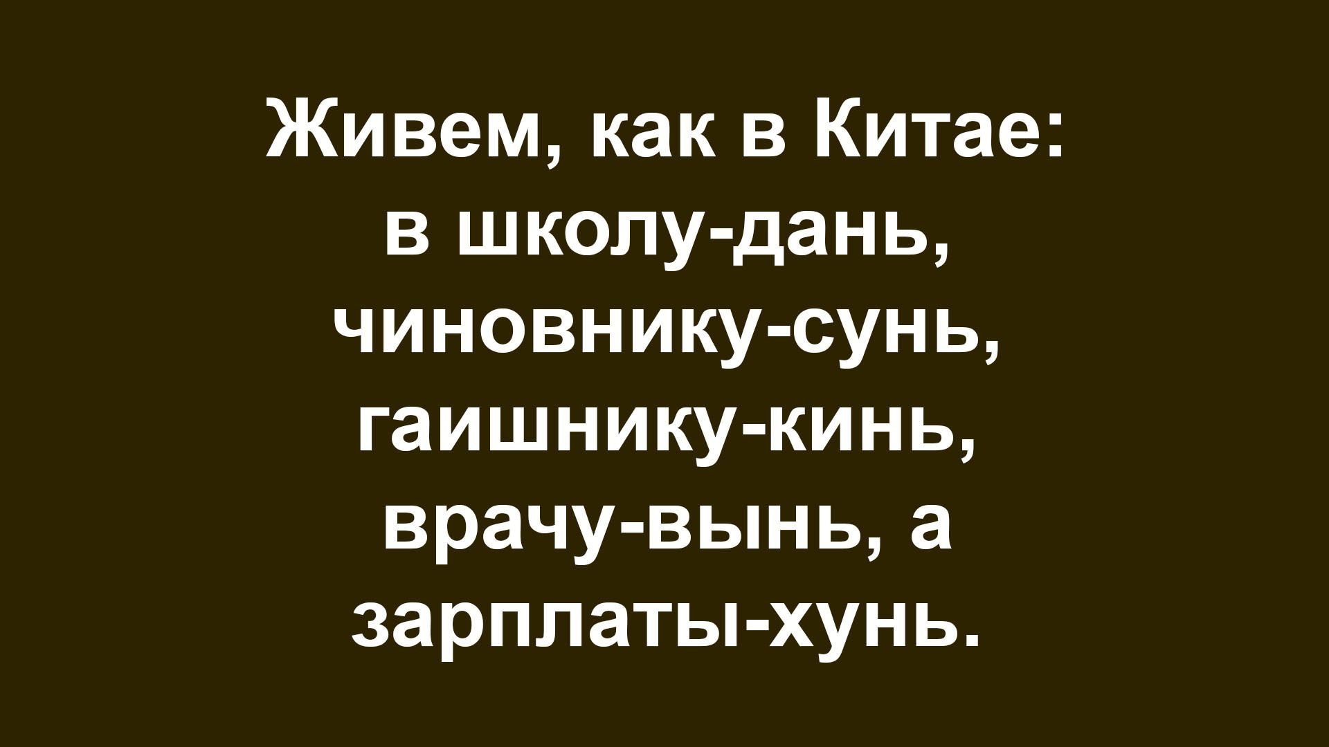 Живем, как в Китае: в школу-дань, чиновнику-сунь, гаишнику-кинь, врачу-вынь, а зарплаты-хунь.