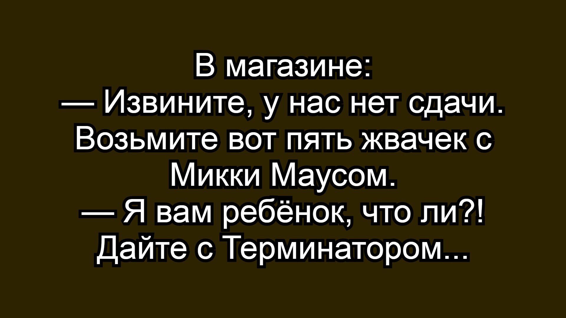 В магазине:
— Извините, у нас нет сдачи. Возьмите вот пять жвачек с Микки Маусом.
— Я вам ребёнок, что ли?! Дайте с Терминатором...