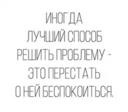 ИНОГДА ЛУЧШИЙ СПОСОБ РЕШИТЬ ПРОБЛЕМУ - ЭТО ПЕРЕСТАТЬ О НЕЙ БЕСПОКОИТЬСЯ.
