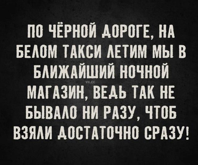 По чёрной дороге, на белом такси летим мы в ближайший ночной магазин, ведь так не бывало ни разу, чтобы взяли достаточно сразу!