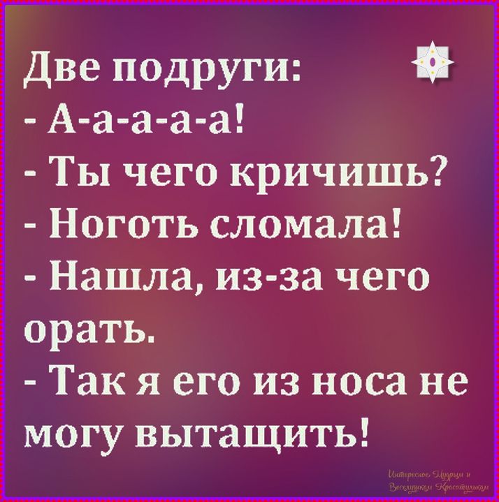 Две подруги: - А-а-а-а! - Ты чего кричишь? - Ноготь сломала! - Нашла, из-за чего орать. - Так я его из носа не могу вытащить!