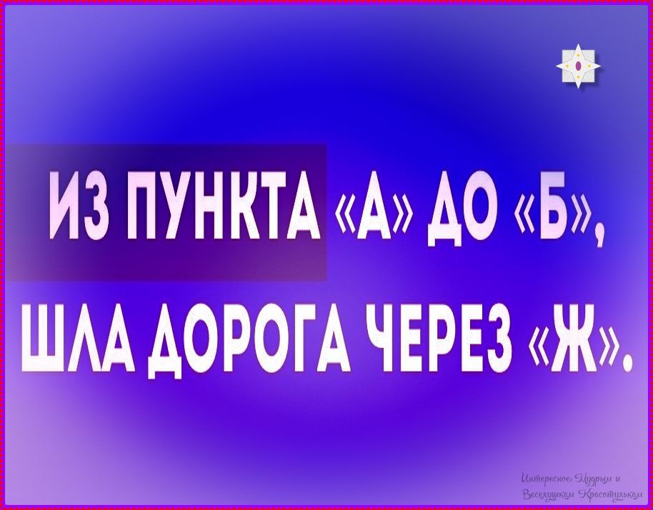 ИЗ ПУНКТА «А» ДО «Б», ШЛА ДОРОГА ЧЕРЕЗ «Ж».
