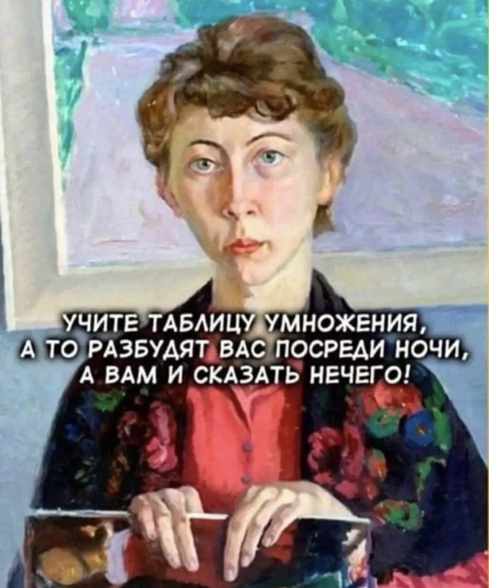 УЧИТЕ ТАБЛИЦУ УМНОЖЕНИЯ, А ТО РАЗБУДУТ ВАС ПОСРЕДИ НОЧИ, А ВАМ И СКАЗАТЬ НЕЧЕГО!