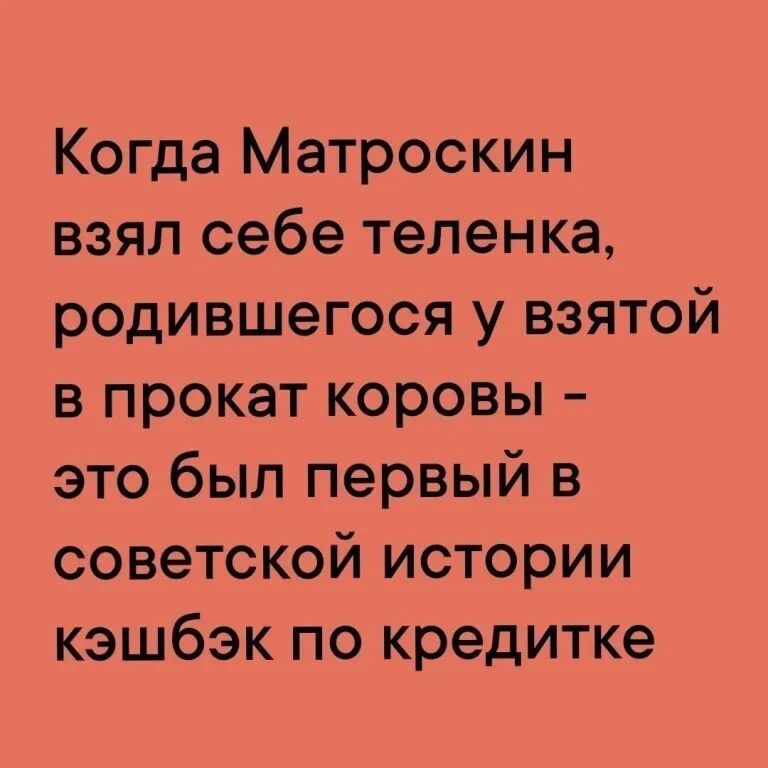 Когда Матроскин взял себе телёнка, родившегося у взятой в прокат коровы - это был первый в советской истории кэшбэк по кредитке
