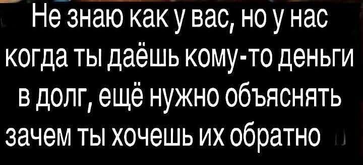 Не знаю как у вас, но у нас когда ты даёшь кому-то деньги в долг, ещё нужно объяснять зачем ты хочешь их обратно