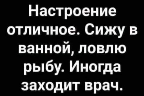 Настроение отличное. Сижу в ванной, ловлю рыбу. Иногда заходит врач.