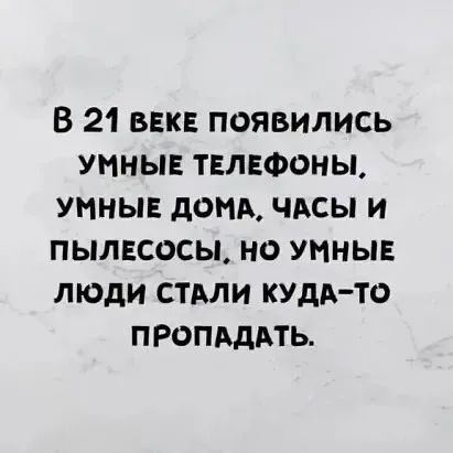 В 21 веке появились умные телефоны, умные дома, часы и пылесосы, но умные люди стали куда-то пропадать.
