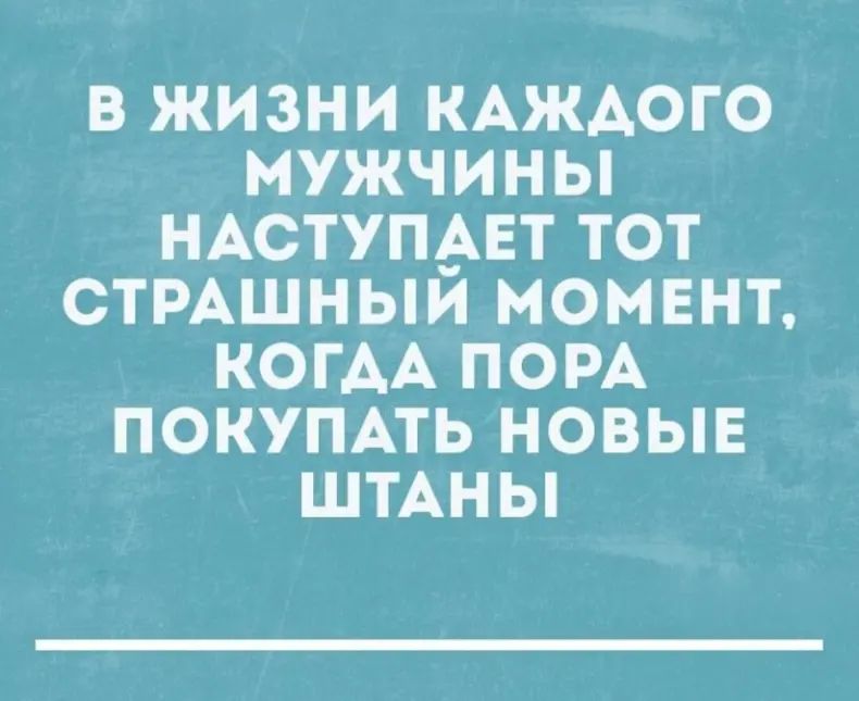 В жизни каждого мужчины наступает тот страшный момент, когда пора покупать новые штаны