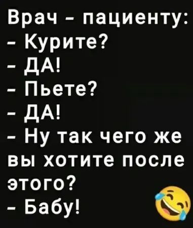 Врач - пациенту:
- Курите?
- Да!
- Пьете?
- Да!
- Ну так чего же вы хотите после этого?
- Бабу!