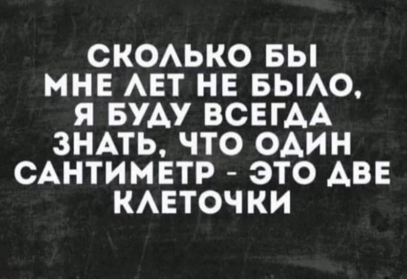 Сколько бы мне лет не было, я буду всегда знать, что один сантиметр — это две клеточки.