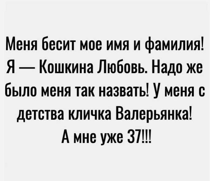 Меня бесит мое имя и фамилия! Я — Кошкина Любовь. Надо же было меня так назвать! У меня с детства кличка Валерья́нка! А мне уже 37!!!