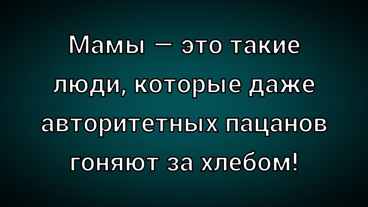 Мамы — это такие люди, которые даже авторитетных пацанов гоняют за хлебом!