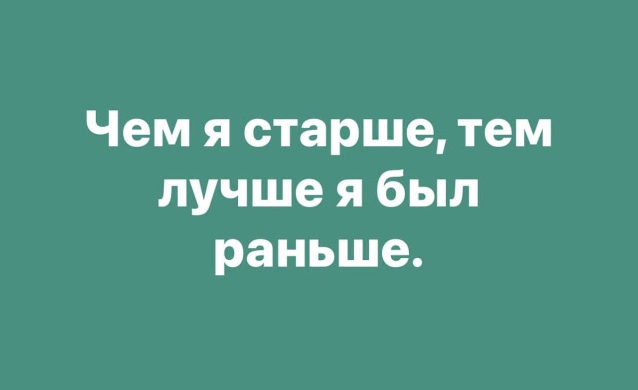Чем я старше, тем лучше я был раньше.