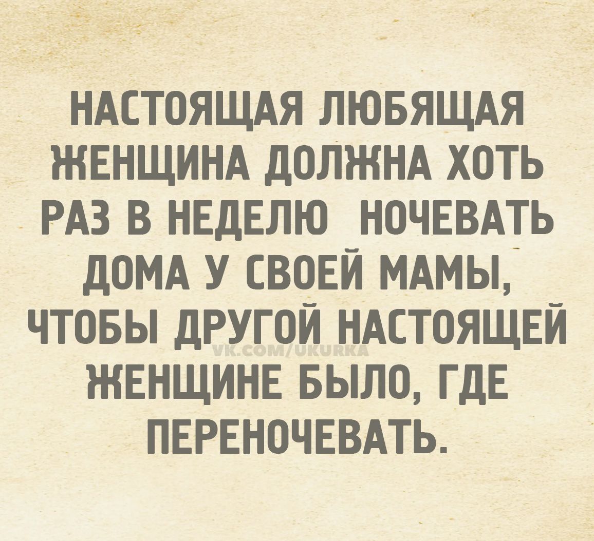 НАСТОЯЩАЯ ЛЮБЯЩАЯ ЖЕНЩИНА ДОЛЖНА ХОТЯ РАЗ В НЕДЕЛЮ НОЧЕВАТЬ ДОМА У СВОЕЙ МАМЫ, ЧТОБЫ ДРУГОЙ НАСТОЯЩЕЙ ЖЕНЩИНЕ БЫЛО, ГДЕ ПЕРЕНОЧЕВАТЬ.