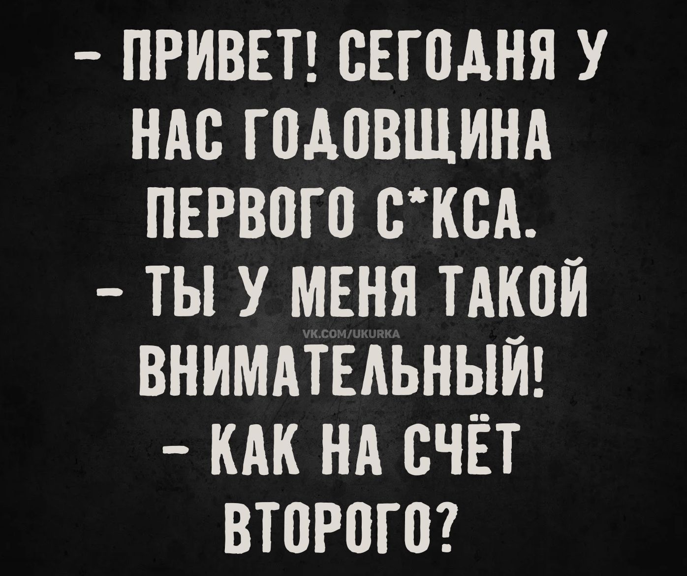 - Привет! Сегодня у нас годовщина первого секса.
- Ты у меня такой внимательный!
- Как на счёт второго?