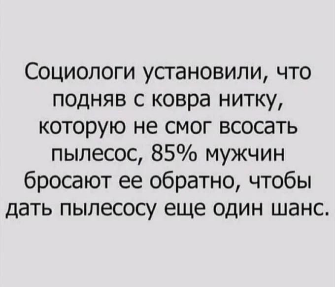 Социологи установили, что подняв с ковра нитку, которую не смог всасать пылесос, 85% мужчин бросают ее обратно, чтобы дать пылесосу еще один шанс.