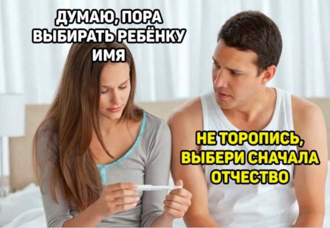 ДУМАЮ, ПОРА ВЫБИРАТЬ РЕБЁНКУ ИМЯ
НЕ ТРОПИСЬ, ВЫБЕРИ СНАЧАЛА ОТЧЕСТВО