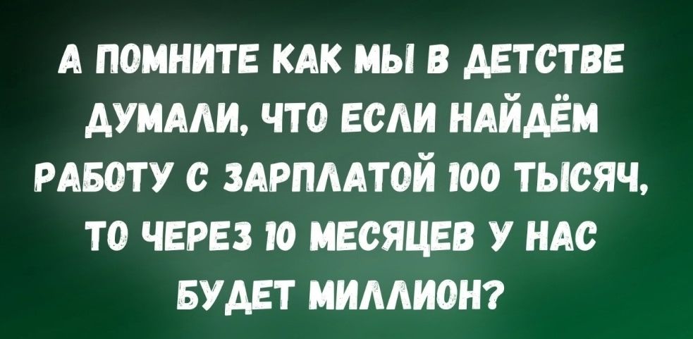 А помните как мы в детстве думали, что если найдём работу с зарплатой 100 тысяч, то через 10 месяцев у нас будет миллион?