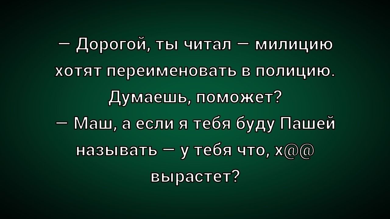 — Дорогой, ты читал — милицию хотят переименовать в полицию. Думаешь, поможет? — Маш, а если я тебя буду Пашей называть — у тебя что, х@@ вырастет?