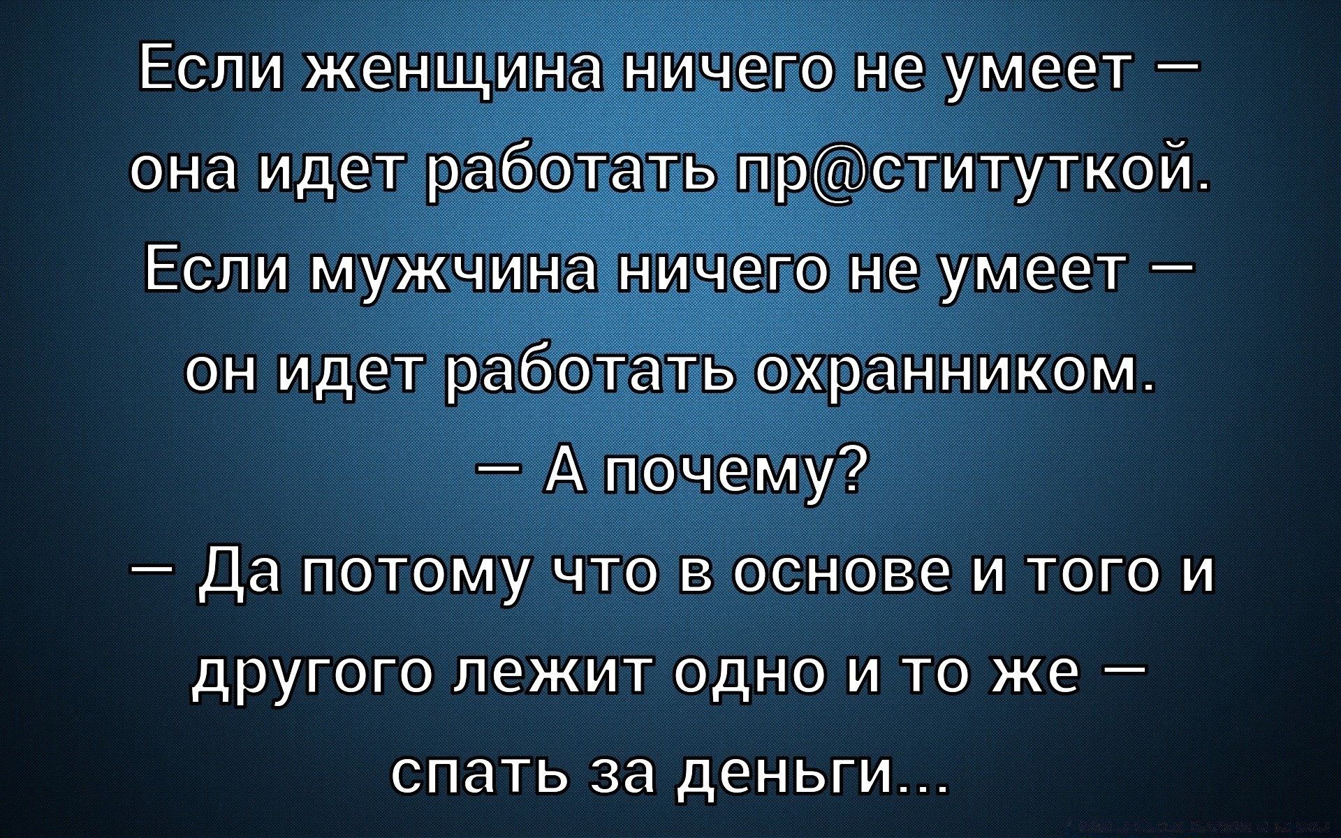 Если женщина ничего не умеет — она идет работать пр@ституткой. Если мужчине ничего не умеет — он идет работать охранником. — А почему? — Да потому что в основе и того и другого лежит одно и то же — спать за деньги...