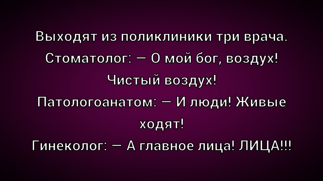 Выходят из поликлиники три врача.\nСтоматолог: — О мой бог, воздух!\nЧистый воздух!\nПатологоанатом: — И люди! Живые ходят!\nГинеколог: — А главное лица! ЛИЦА!!!