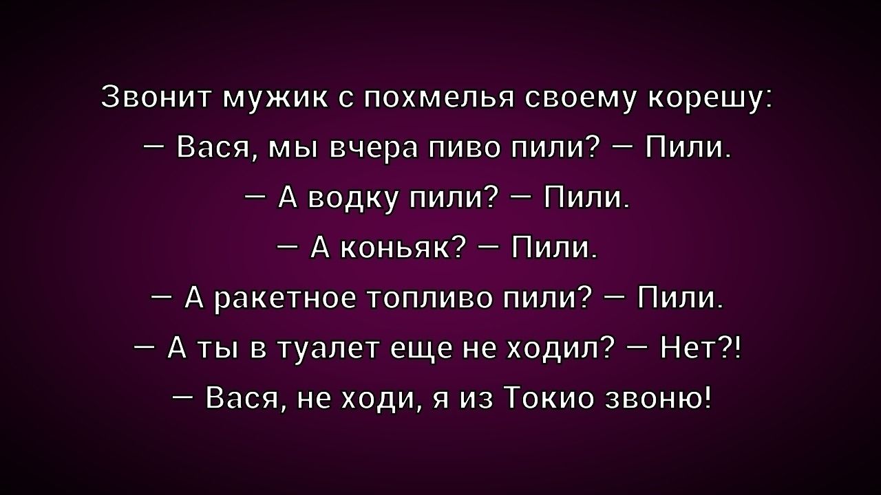 Звонит мужик с похмелья своему корешу: 
– Вася, мы вчера пиво пили? – Пили.
– А водку пили? – Пили.
– А коньяк? – Пили.
– А ракетное топливо пили? – Пили.
– А ты в туалет еще не ходил? – Нет?!
– Вася, не ходи, я из Токио звоню!