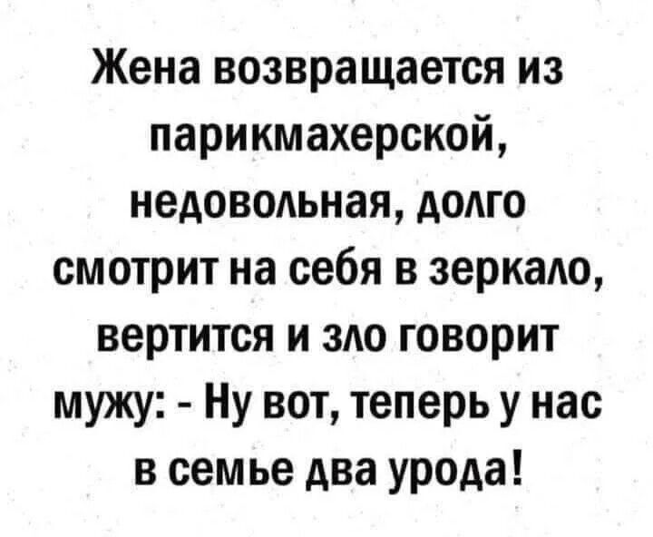 Жена возвращается из парикмахерской, недовольная, долго смотрит на себя в зеркало, вертится и зло говорит мужу: - Ну вот, теперь у нас в семье два урода!