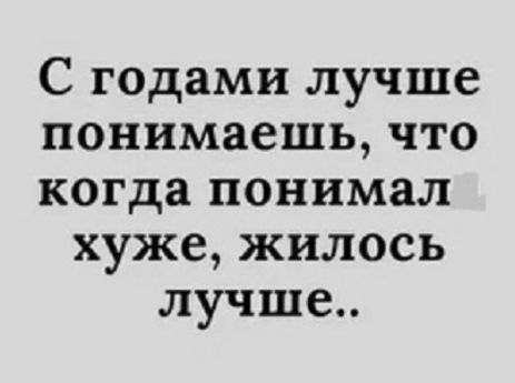С годами лучше понимаешь, что когда понимал хуже, жилось лучше..